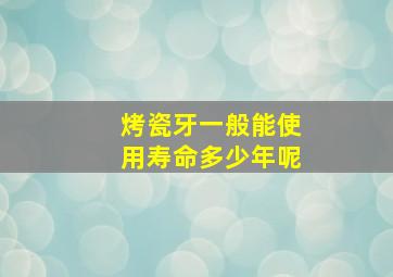 烤瓷牙一般能使用寿命多少年呢