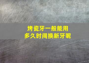 烤瓷牙一般能用多久时间换新牙呢