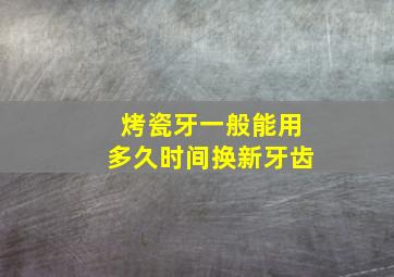 烤瓷牙一般能用多久时间换新牙齿