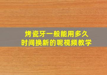 烤瓷牙一般能用多久时间换新的呢视频教学