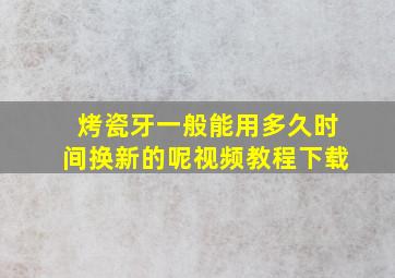 烤瓷牙一般能用多久时间换新的呢视频教程下载