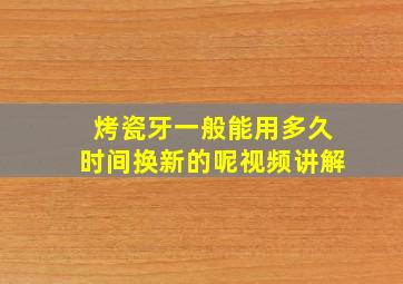 烤瓷牙一般能用多久时间换新的呢视频讲解