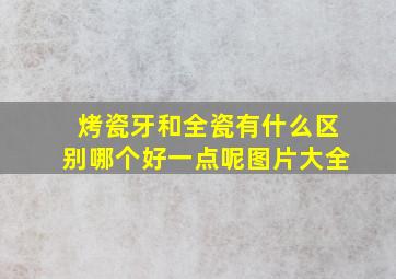 烤瓷牙和全瓷有什么区别哪个好一点呢图片大全