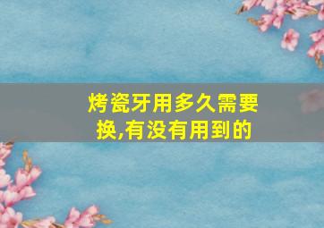 烤瓷牙用多久需要换,有没有用到的