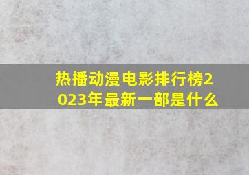 热播动漫电影排行榜2023年最新一部是什么