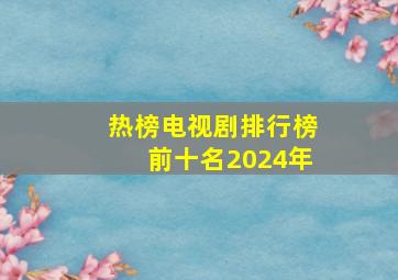 热榜电视剧排行榜前十名2024年