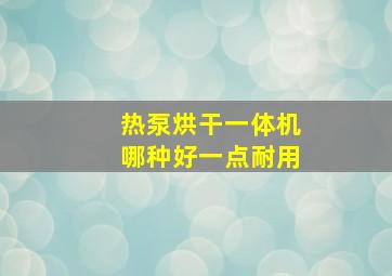 热泵烘干一体机哪种好一点耐用