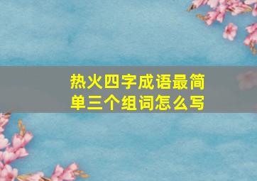 热火四字成语最简单三个组词怎么写