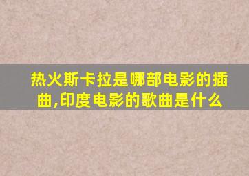 热火斯卡拉是哪部电影的插曲,印度电影的歌曲是什么