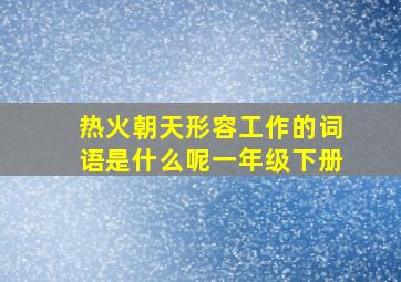 热火朝天形容工作的词语是什么呢一年级下册