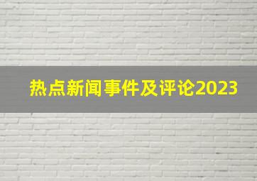 热点新闻事件及评论2023