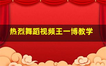 热烈舞蹈视频王一博教学