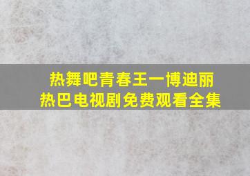 热舞吧青春王一博迪丽热巴电视剧免费观看全集