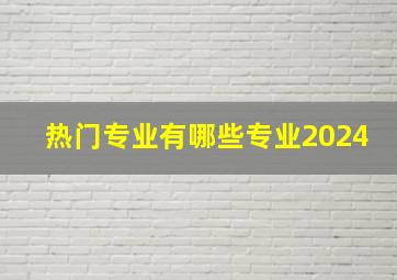 热门专业有哪些专业2024