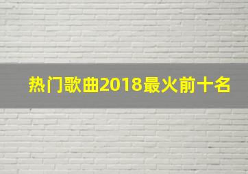 热门歌曲2018最火前十名