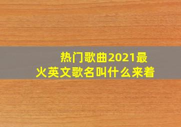 热门歌曲2021最火英文歌名叫什么来着