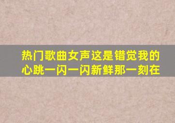 热门歌曲女声这是错觉我的心跳一闪一闪新鲜那一刻在