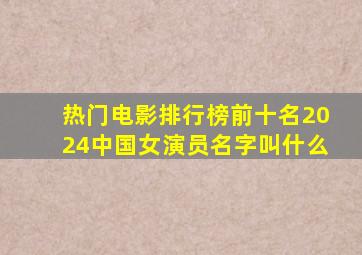 热门电影排行榜前十名2024中国女演员名字叫什么