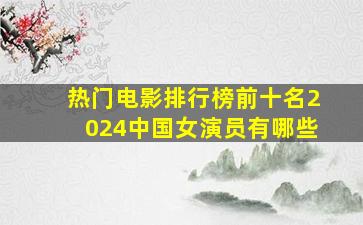 热门电影排行榜前十名2024中国女演员有哪些