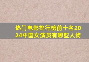 热门电影排行榜前十名2024中国女演员有哪些人物