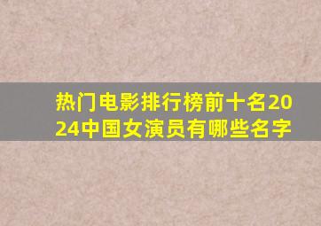 热门电影排行榜前十名2024中国女演员有哪些名字