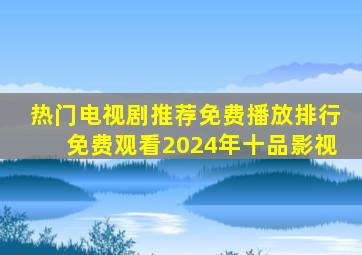 热门电视剧推荐免费播放排行免费观看2024年十品影视