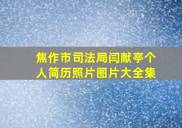 焦作市司法局闫献亭个人简历照片图片大全集