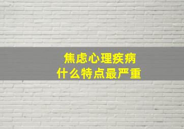 焦虑心理疾病什么特点最严重