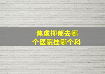 焦虑抑郁去哪个医院挂哪个科