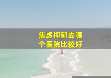 焦虑抑郁去哪个医院比较好