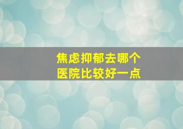 焦虑抑郁去哪个医院比较好一点