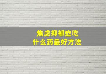 焦虑抑郁症吃什么药最好方法