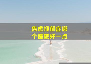 焦虑抑郁症哪个医院好一点