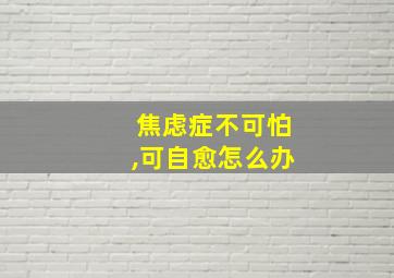 焦虑症不可怕,可自愈怎么办