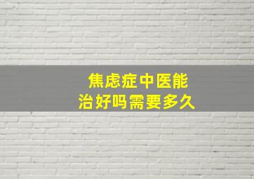 焦虑症中医能治好吗需要多久