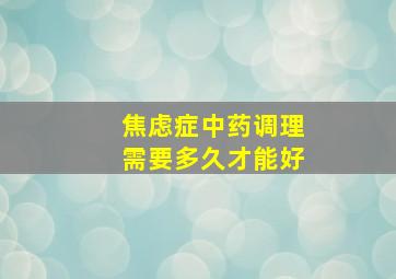 焦虑症中药调理需要多久才能好