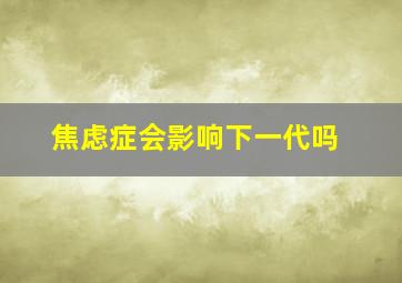 焦虑症会影响下一代吗