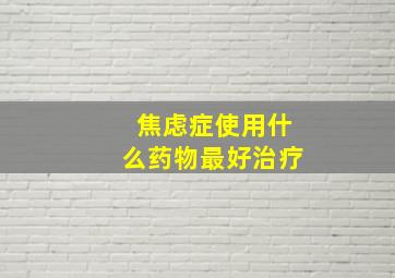 焦虑症使用什么药物最好治疗