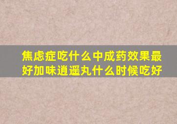 焦虑症吃什么中成药效果最好加味逍遥丸什么时候吃好