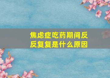 焦虑症吃药期间反反复复是什么原因