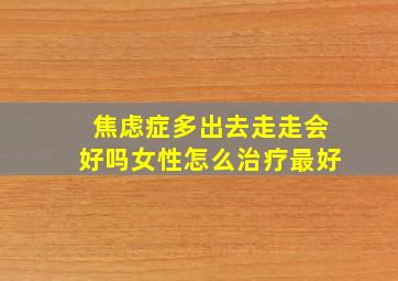 焦虑症多出去走走会好吗女性怎么治疗最好