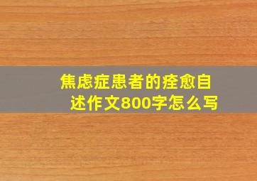 焦虑症患者的痊愈自述作文800字怎么写