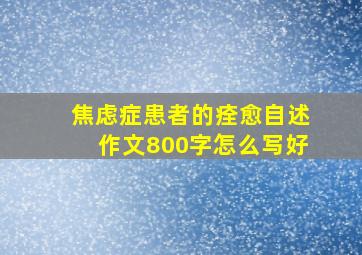 焦虑症患者的痊愈自述作文800字怎么写好