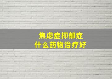 焦虑症抑郁症什么药物治疗好