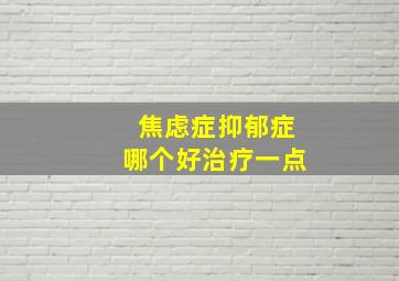 焦虑症抑郁症哪个好治疗一点