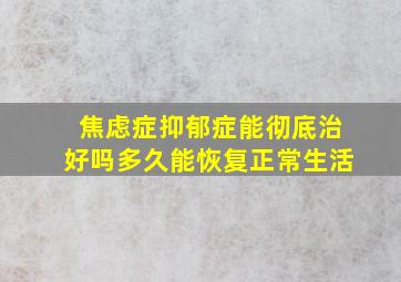 焦虑症抑郁症能彻底治好吗多久能恢复正常生活