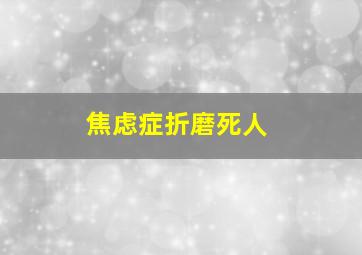 焦虑症折磨死人