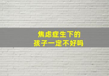 焦虑症生下的孩子一定不好吗