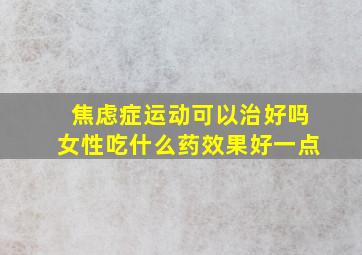 焦虑症运动可以治好吗女性吃什么药效果好一点