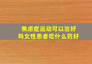 焦虑症运动可以治好吗女性患者吃什么药好